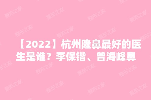 【2024】杭州隆鼻比较好的医生是谁？李保锴、曾海峰鼻综合谁厉害？价目表参考