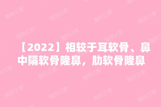 【2024】相较于耳软骨、鼻中隔软骨隆鼻，肋软骨隆鼻的优势有哪些？价目表参考