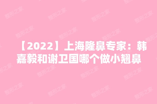 【2024】上海隆鼻专家：韩嘉毅和谢卫国哪个做小翘鼻好？价目表推荐