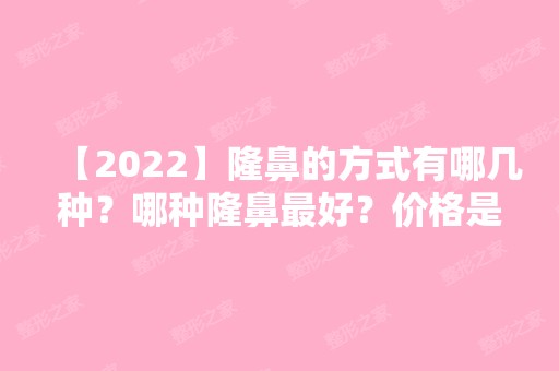 【2024】隆鼻的方式有哪几种？哪种隆鼻比较好？价格是多少