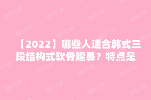 【2024】哪些人适合韩式三段结构式软骨隆鼻？特点是什么？附价格表