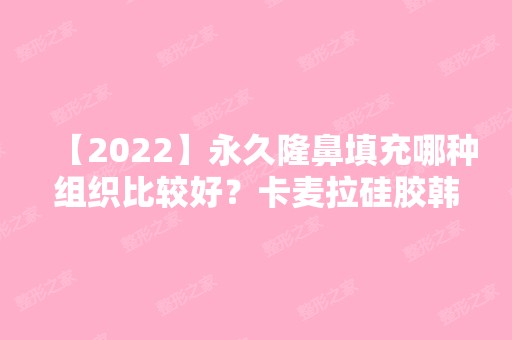 【2024】永久隆鼻填充哪种组织比较好？卡麦拉硅胶韩式隆鼻哪个效果好？