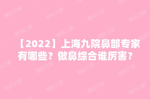 【2024】上海九院鼻部专家有哪些？做鼻综合谁厉害？附价格表