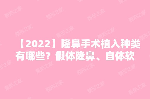 【2024】隆鼻手术植入种类有哪些？假体隆鼻、自体软骨、微整注射隆鼻哪个好？