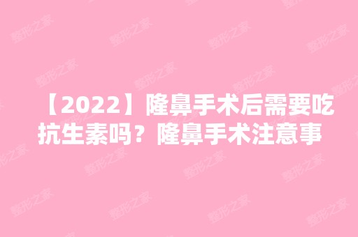 【2024】隆鼻手术后需要吃抗生素吗？隆鼻手术注意事项有哪些？附价格表