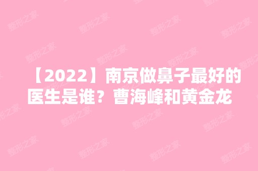 【2024】南京做鼻子比较好的医生是谁？曹海峰和黄金龙鼻综合技术谁厉害？附价格表