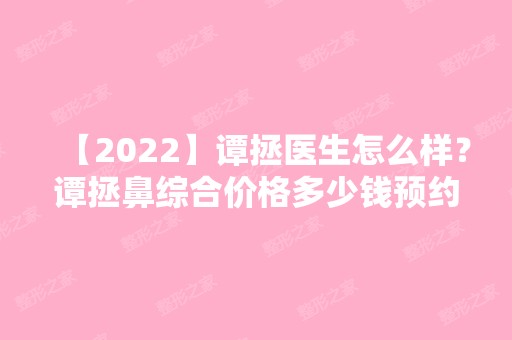 【2024】谭拯医生怎么样？谭拯鼻综合价格多少钱预约热线