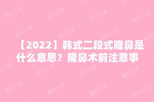 【2024】韩式二段式隆鼻是什么意思？隆鼻术前注意事项有哪些？