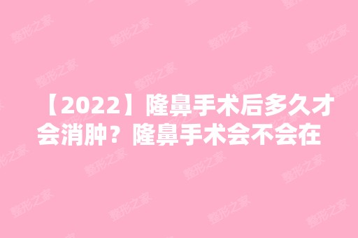 【2024】隆鼻手术后多久才会消肿？隆鼻手术会不会在鼻子上留疤？