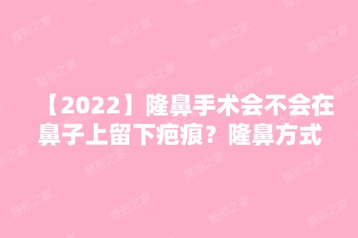 【2024】隆鼻手术会不会在鼻子上留下疤痕？隆鼻方式怎么选择？要多少钱