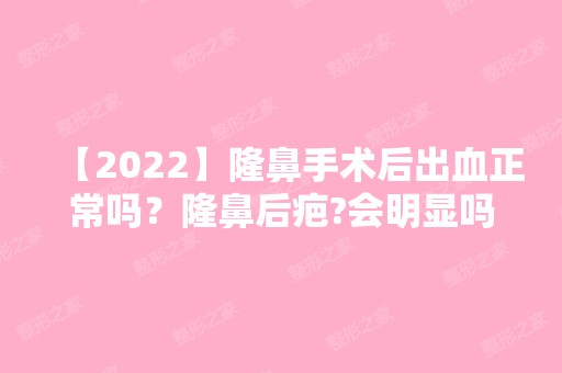 【2024】隆鼻手术后出血正常吗？隆鼻后疤?会明显吗？附价格表