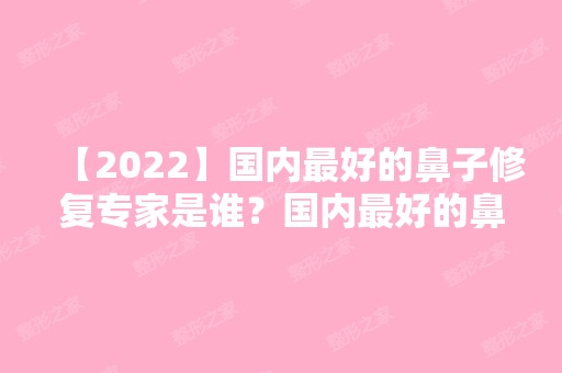 【2024】国内比较好的鼻子修复专家是谁？国内比较好的鼻修复医生排名；附价格表