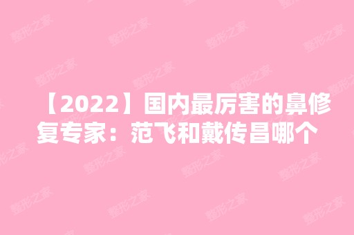 【2024】国内厉害的鼻修复专家：范飞和戴传昌哪个好？附价格表