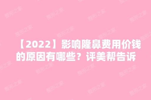 【2024】影响隆鼻费用价钱的原因有哪些？评美帮告诉你附价格表