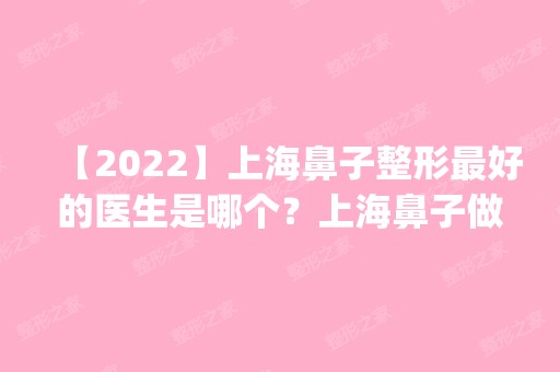 【2024】上海鼻子整形比较好的医生是哪个？上海鼻子做的比较好的医生排名_附价格表