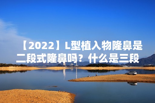 【2024】L型植入物隆鼻是二段式隆鼻吗？什么是三段式隆鼻韩式隆鼻？附价格表