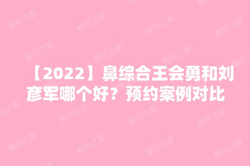 【2024】鼻综合王会勇和刘彦军哪个好？预约案例对比附价格表