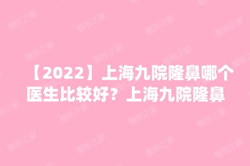 【2024】上海九院隆鼻哪个医生比较好？上海九院隆鼻预约多的医生排名_价格表