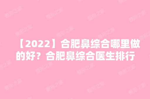 【2024】合肥鼻综合哪里做的好？合肥鼻综合医生排行推荐附价格表