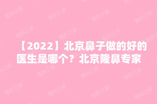 【2024】北京鼻子做的好的医生是哪个？北京隆鼻专家十大排行榜：附价格表