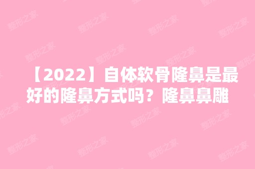 【2024】自体软骨隆鼻是比较好的隆鼻方式吗？隆鼻鼻雕术前术后须知附价格表