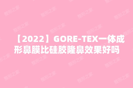 【2024】GORE-TEX一体成形鼻膜比硅胶隆鼻效果好吗？附价格表