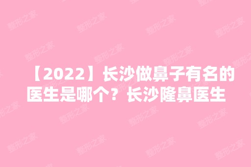 【2024】长沙做鼻子有名的医生是哪个？长沙隆鼻医生预约排行榜附价格表