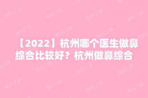 【2024】杭州哪个医生做鼻综合比较好？杭州做鼻综合比较好的医生前十名推荐