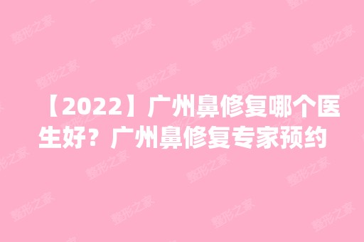 【2024】广州鼻修复哪个医生好？广州鼻修复专家预约排名前_价格表