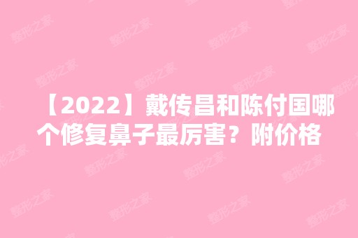 【2024】戴传昌和陈付国哪个修复鼻子厉害？附价格表