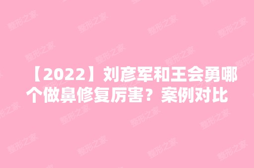 【2024】刘彦军和王会勇哪个做鼻修复厉害？案例对比及及价格表