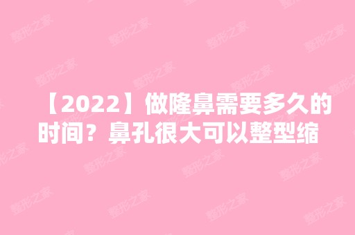 【2024】做隆鼻需要多久的时间？鼻孔很大可以整型缩小吗？附价格表