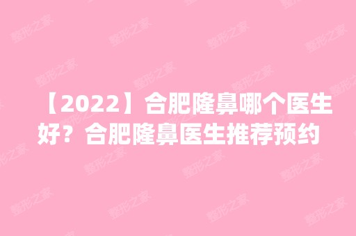 【2024】合肥隆鼻哪个医生好？合肥隆鼻医生推荐预约多的专家排名_价格表