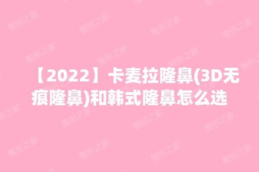 【2024】卡麦拉隆鼻(3D无痕隆鼻)和韩式隆鼻怎么选？附隆鼻价格表