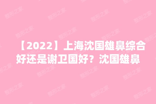 【2024】上海沈国雄鼻综合好还是谢卫国好？沈国雄鼻综合案例预约_价格表