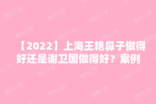 【2024】上海王艳鼻子做得好还是谢卫国做得好？案例分享及价格表