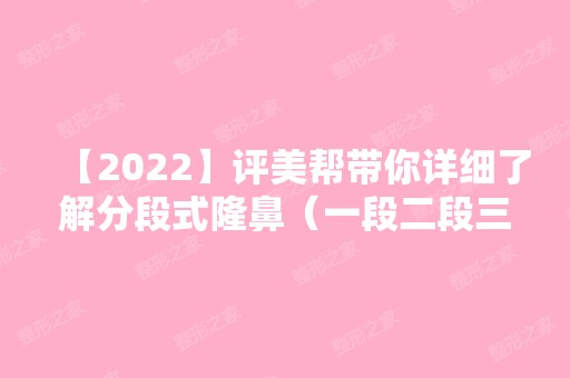 【2024】评美帮带你详细了解分段式隆鼻（一段二段三段式隆鼻）附隆鼻价格表