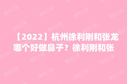 【2024】杭州徐利刚和张龙哪个好做鼻子？徐利刚和张龙隆鼻案例对比预约_价格表