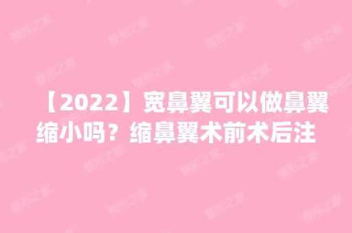 【2024】宽鼻翼可以做鼻翼缩小吗？缩鼻翼术前术后注意事项_价格表