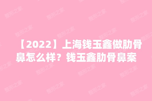 【2024】上海钱玉鑫做肋骨鼻怎么样？钱玉鑫肋骨鼻案例分享_价格表