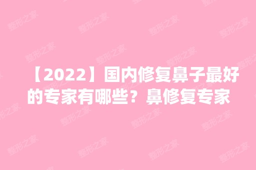 【2024】国内修复鼻子比较好的专家有哪些？鼻修复专家预约排名_价格表