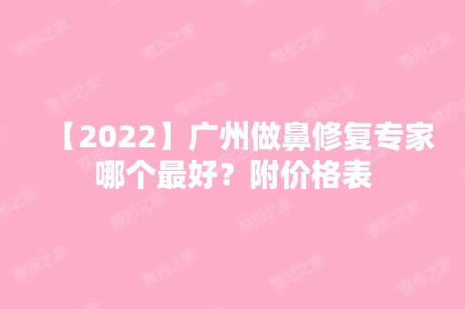 【2024】广州做鼻修复专家哪个比较好？附价格表