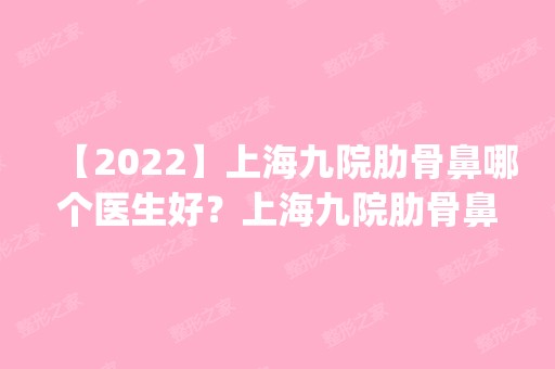 【2024】上海九院肋骨鼻哪个医生好？上海九院肋骨鼻医生预约排行榜_价格表