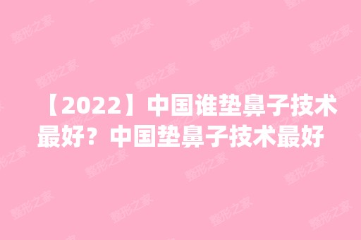 【2024】中国谁垫鼻子技术比较好？中国垫鼻子技术比较好的专家预约排名推荐_价格表