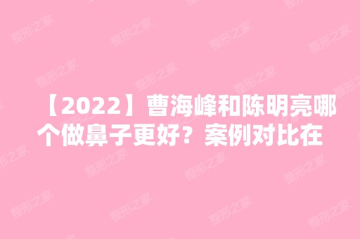 【2024】曹海峰和陈明亮哪个做鼻子更好？案例对比在线预约附价格表