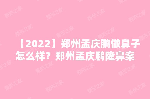 【2024】郑州孟庆鹏做鼻子怎么样？郑州孟庆鹏隆鼻案例在线预约