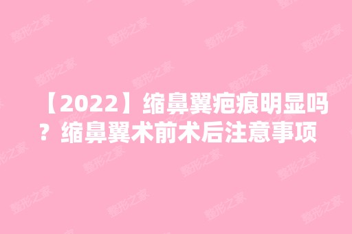 【2024】缩鼻翼疤痕明显吗？缩鼻翼术前术后注意事项？附价格表