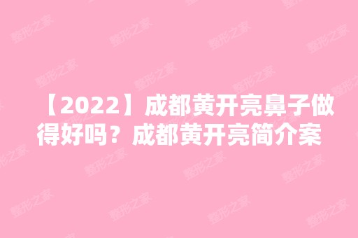 【2024】成都黄开亮鼻子做得好吗？成都黄开亮简介案例预约附价格表