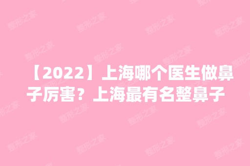 【2024】上海哪个医生做鼻子厉害？上海有名整鼻子医生预约_价格表