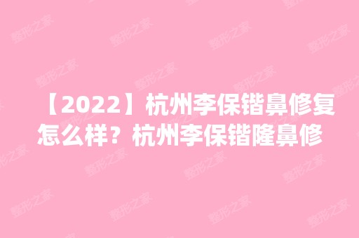 【2024】杭州李保锴鼻修复怎么样？杭州李保锴隆鼻修复案例预约_价格表